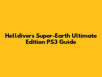 Helldivers Super-Earth Ultimate Edition PS3 Guide