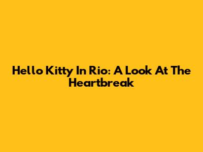 Hello Kitty In Rio: A Look At The Heartbreak
