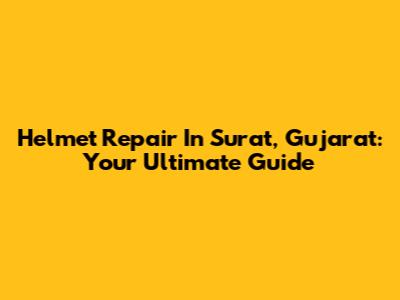Helmet Repair In Surat, Gujarat: Your Ultimate Guide