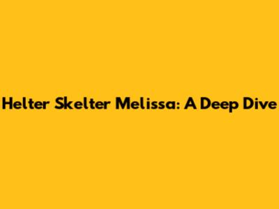 Helter Skelter Melissa: A Deep Dive