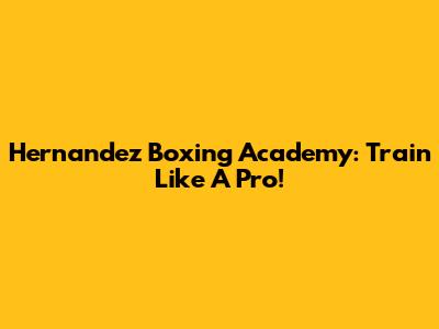 Hernandez Boxing Academy: Train Like A Pro!