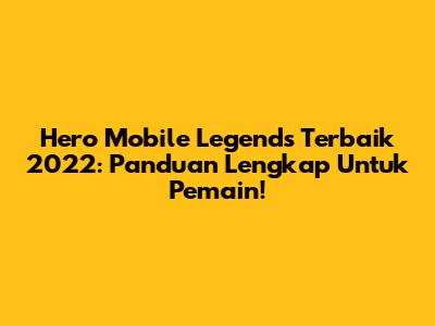 Hero Mobile Legends Terbaik 2022: Panduan Lengkap Untuk Pemain!