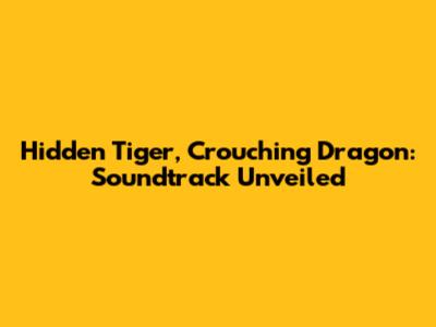 Hidden Tiger, Crouching Dragon: Soundtrack Unveiled