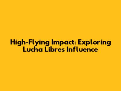 High-Flying Impact: Exploring Lucha Libre's Influence