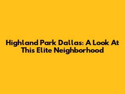Highland Park Dallas: A Look At This Elite Neighborhood