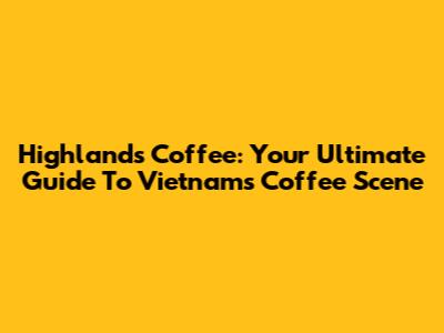 Highlands Coffee: Your Ultimate Guide To Vietnam's Coffee Scene