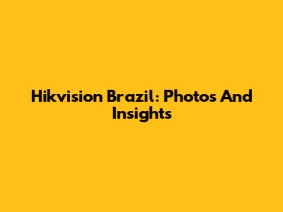 Hikvision Brazil: Photos And Insights