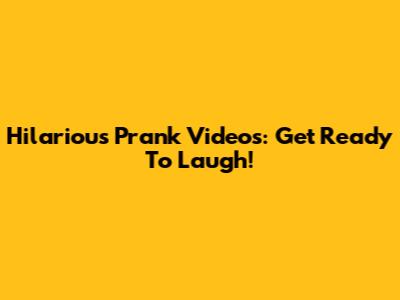 Hilarious Prank Videos: Get Ready To Laugh!