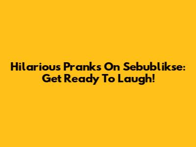 Hilarious Pranks On Sebublikse: Get Ready To Laugh!