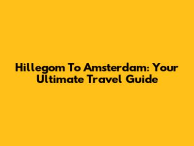 Hillegom To Amsterdam: Your Ultimate Travel Guide
