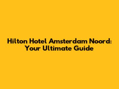 Hilton Hotel Amsterdam Noord: Your Ultimate Guide