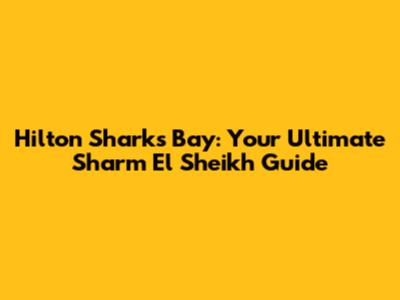 Hilton Sharks Bay: Your Ultimate Sharm El Sheikh Guide