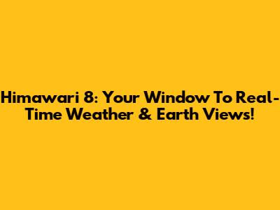 Himawari 8: Your Window To Real-Time Weather & Earth Views!