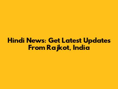Hindi News: Get Latest Updates From Rajkot, India