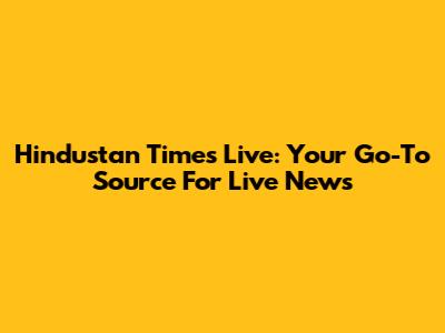 Hindustan Times Live: Your Go-To Source For Live News