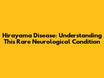 Hirayama Disease: Understanding This Rare Neurological Condition