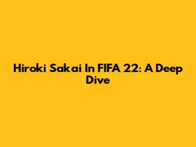 Hiroki Sakai In FIFA 22: A Deep Dive