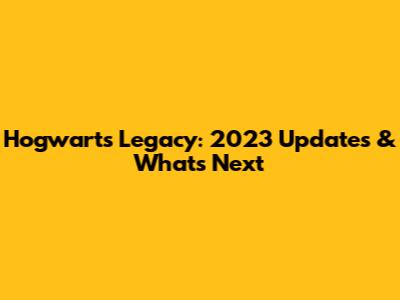 Hogwarts Legacy: 2023 Updates & What's Next