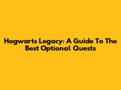 Hogwarts Legacy: A Guide To The Best Optional Quests