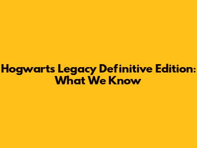 Hogwarts Legacy Definitive Edition: What We Know