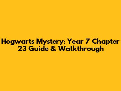 Hogwarts Mystery: Year 7 Chapter 23 Guide & Walkthrough