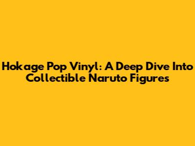 Hokage Pop Vinyl: A Deep Dive Into Collectible Naruto Figures