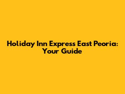 Holiday Inn Express East Peoria: Your Guide