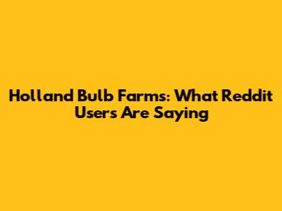 Holland Bulb Farms: What Reddit Users Are Saying