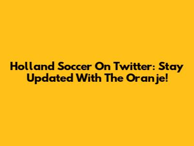Holland Soccer On Twitter: Stay Updated With The Oranje!