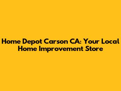 Home Depot Carson CA: Your Local Home Improvement Store
