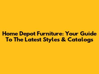 Home Depot Furniture: Your Guide To The Latest Styles & Catalogs
