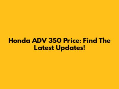 Honda ADV 350 Price: Find The Latest Updates!