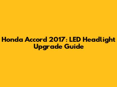 Honda Accord 2017: LED Headlight Upgrade Guide