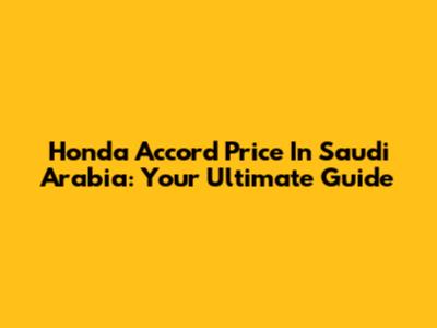 Honda Accord Price In Saudi Arabia: Your Ultimate Guide