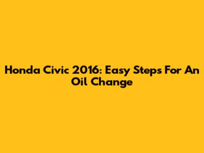 Honda Civic 2016: Easy Steps For An Oil Change
