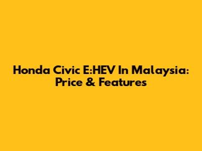 Honda Civic E:HEV In Malaysia: Price & Features