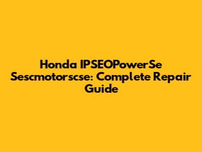 Honda IPSEOPowerSe Sescmotorscse: Complete Repair Guide