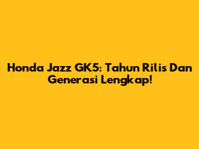 Honda Jazz GK5: Tahun Rilis Dan Generasi Lengkap!