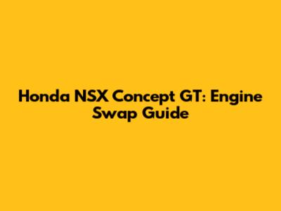 Honda NSX Concept GT: Engine Swap Guide