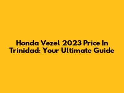 Honda Vezel 2023 Price In Trinidad: Your Ultimate Guide