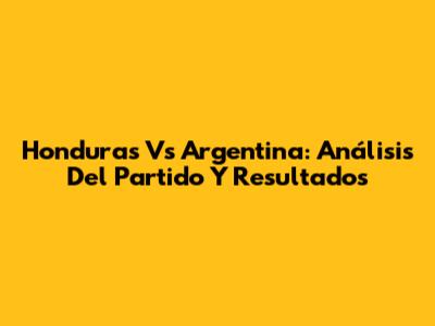 Honduras Vs Argentina: Análisis Del Partido Y Resultados