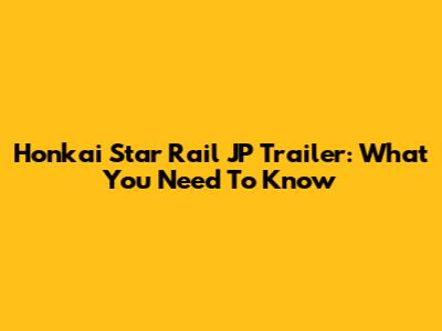 Honkai Star Rail JP Trailer: What You Need To Know