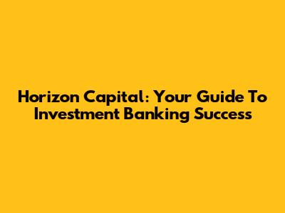 Horizon Capital: Your Guide To Investment Banking Success