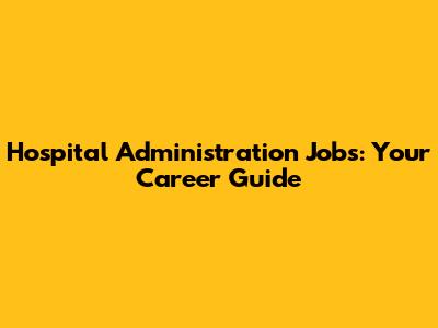 Hospital Administration Jobs: Your Career Guide