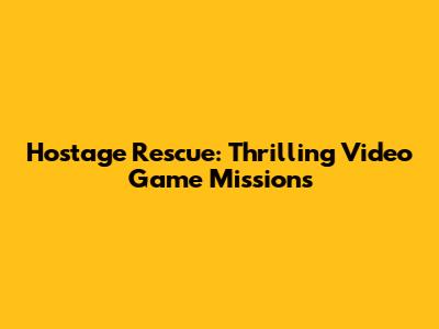 Hostage Rescue: Thrilling Video Game Missions