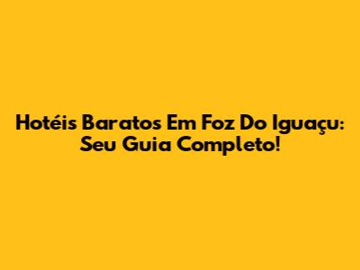 Hotéis Baratos Em Foz Do Iguaçu: Seu Guia Completo!