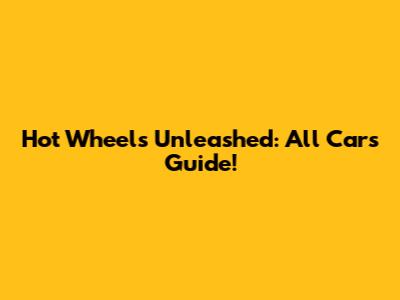 Hot Wheels Unleashed: All Cars Guide!