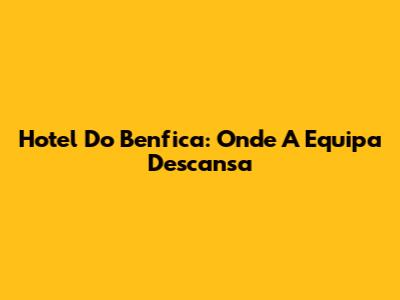 Hotel Do Benfica: Onde A Equipa Descansa