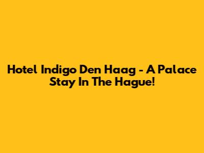 Hotel Indigo Den Haag - A Palace Stay In The Hague!