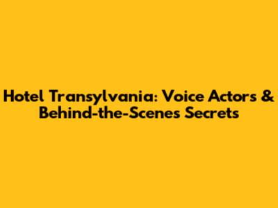 Hotel Transylvania: Voice Actors & Behind-the-Scenes Secrets